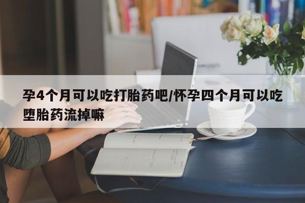 卖打胎药的医生微信号孕4个月可以吃打胎药吧/怀孕四个月可以吃堕胎药流掉嘛