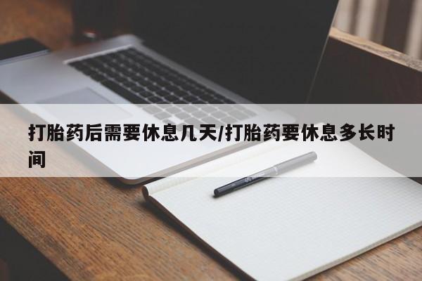 卖打胎药的医生微信号打胎药后需要休息几天/打胎药要休息多长时间