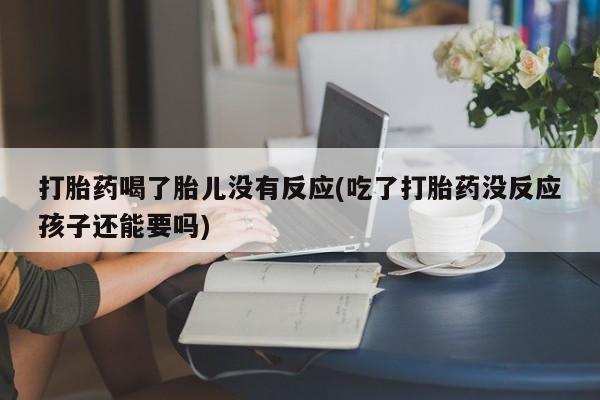 卖打胎药的医生微信号打胎药喝了胎儿没有反应(吃了打胎药没反应孩子还能要吗)