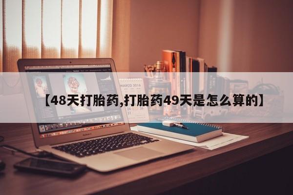卖打胎药的医生微信号【48天打胎药,打胎药49天是怎么算的】