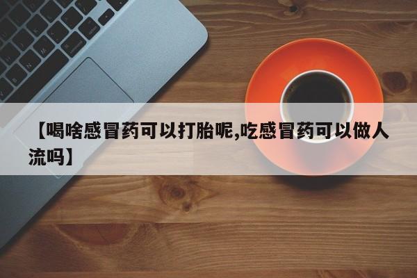 卖打胎药的医生微信号【喝啥感冒药可以打胎呢,吃感冒药可以做人流吗】