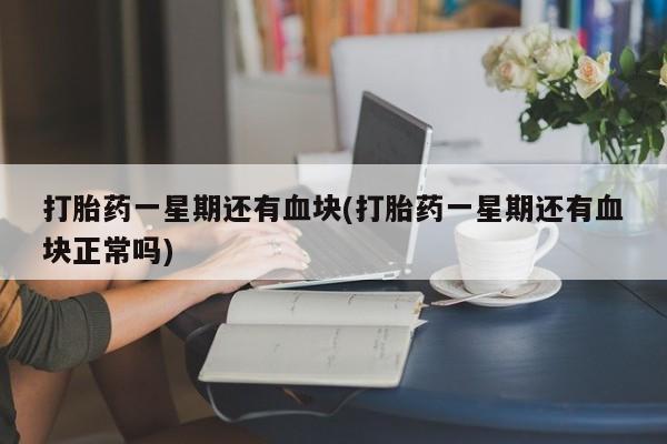 卖打胎药的医生微信号打胎药一星期还有血块(打胎药一星期还有血块正常吗)