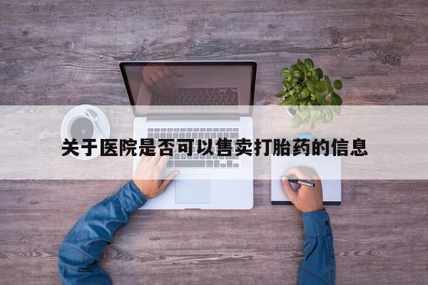 卖打胎药的医生微信号关于医院是否可以售卖打胎药的信息