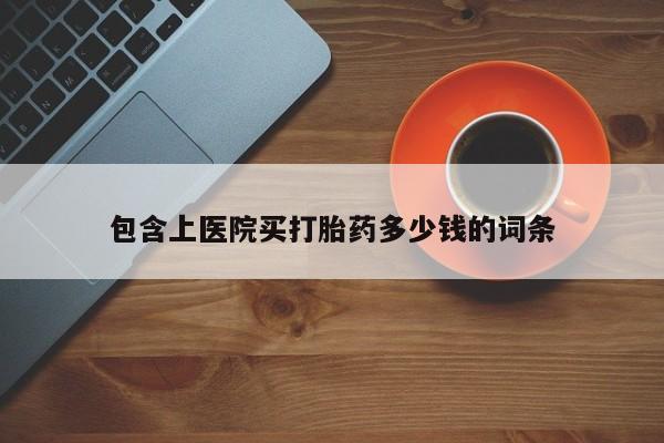 卖打胎药的医生微信号包含上医院买打胎药多少钱的词条