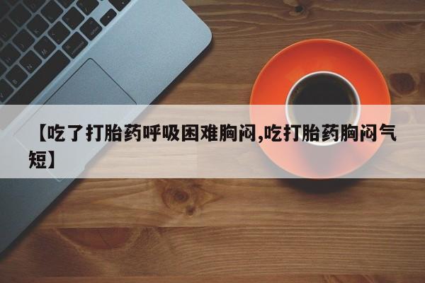 卖打胎药的医生微信号【吃了打胎药呼吸困难胸闷,吃打胎药胸闷气短】