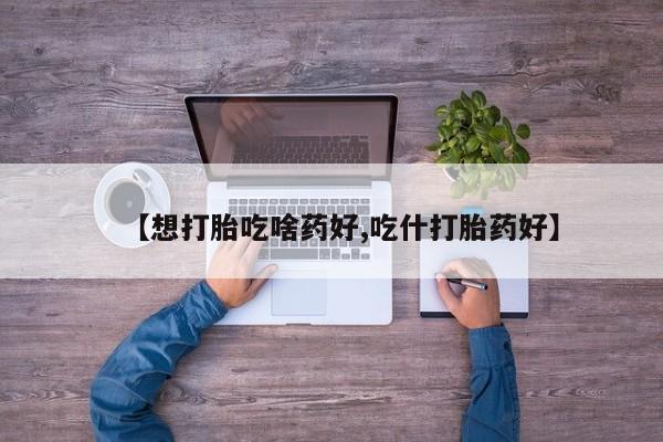 卖打胎药的医生微信号【想打胎吃啥药好,吃什打胎药好】