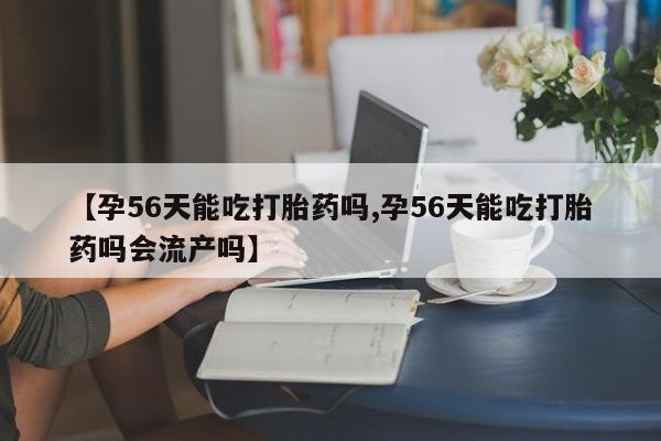 卖打胎药的医生微信号【孕56天能吃打胎药吗,孕56天能吃打胎药吗会流产吗】