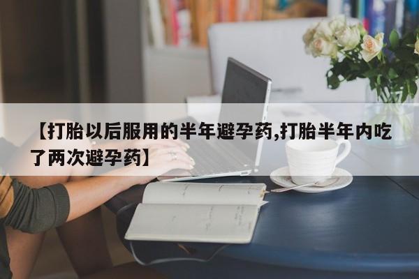 卖打胎药的医生微信号【打胎以后服用的半年避孕药,打胎半年内吃了两次避孕药】