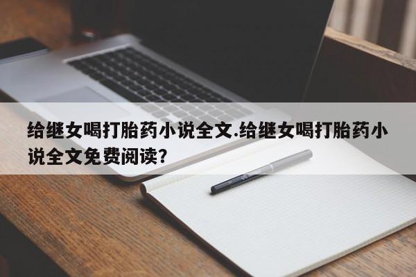 卖打胎药的医生微信号给继女喝打胎药小说全文.给继女喝打胎药小说全文免费阅读？