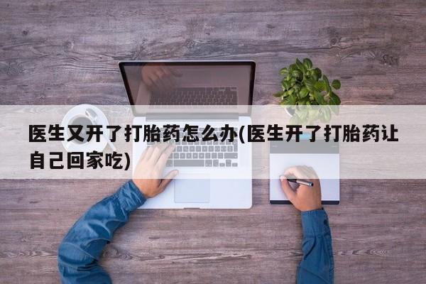 卖打胎药的医生微信号医生又开了打胎药怎么办(医生开了打胎药让自己回家吃)