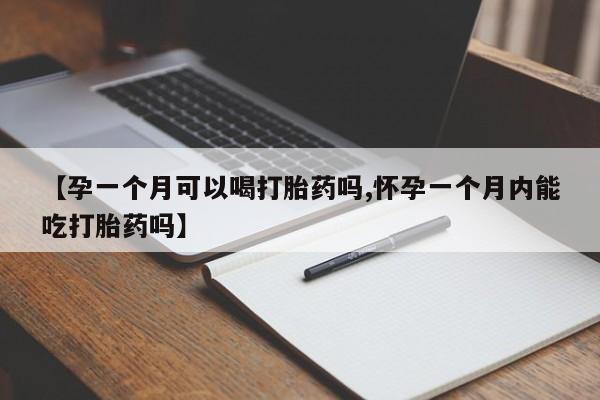 卖打胎药的医生微信号【孕一个月可以喝打胎药吗,怀孕一个月内能吃打胎药吗】