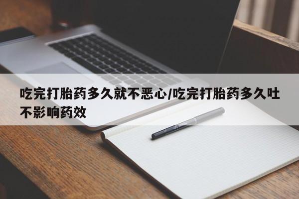 卖打胎药的医生微信号吃完打胎药多久就不恶心/吃完打胎药多久吐不影响药效