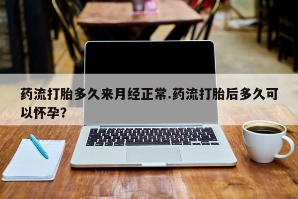 卖打胎药的医生微信号药流打胎多久来月经正常.药流打胎后多久可以怀孕？