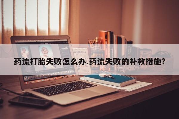 卖打胎药的医生微信号药流打胎失败怎么办.药流失败的补救措施？