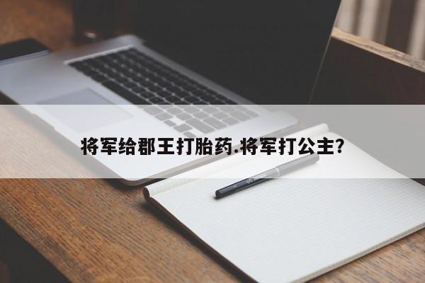卖打胎药的医生微信号将军给郡王打胎药.将军打公主?