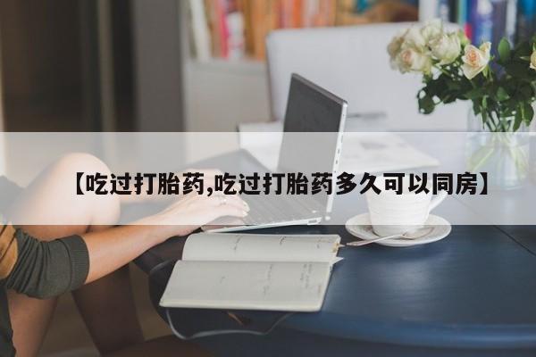 卖打胎药的医生微信号【吃过打胎药,吃过打胎药多久可以同房】