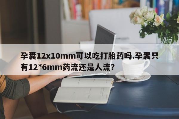 卖打胎药的医生微信号孕囊12x10mm可以吃打胎药吗.孕囊只有12*6mm药流还是人流?