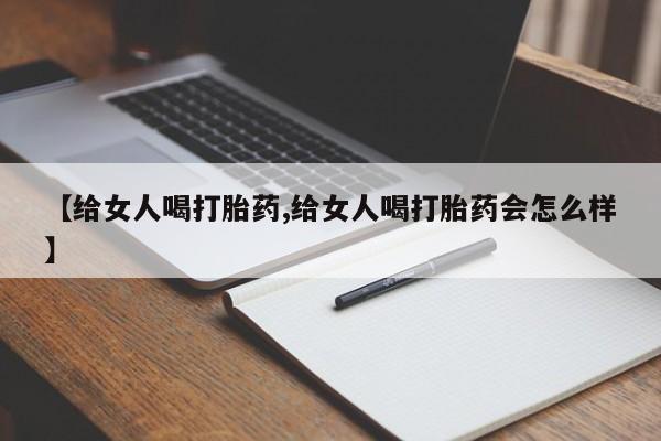 卖打胎药的医生微信号【给女人喝打胎药,给女人喝打胎药会怎么样】
