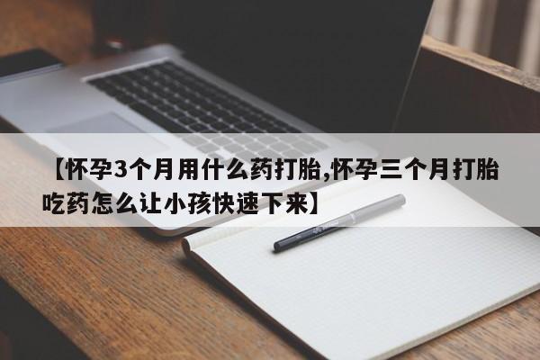 卖打胎药的医生微信号【怀孕3个月用什么药打胎,怀孕三个月打胎吃药怎么让小孩快速下来】