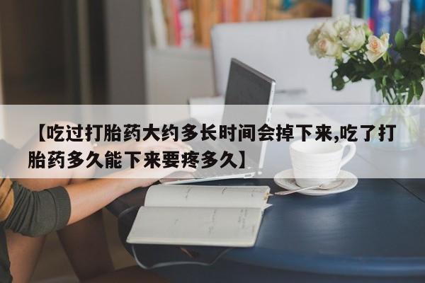 卖打胎药的医生微信号【吃过打胎药大约多长时间会掉下来,吃了打胎药多久能下来要疼多久】
