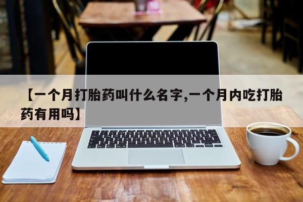 卖打胎药的医生微信号【一个月打胎药叫什么名字,一个月内吃打胎药有用吗】