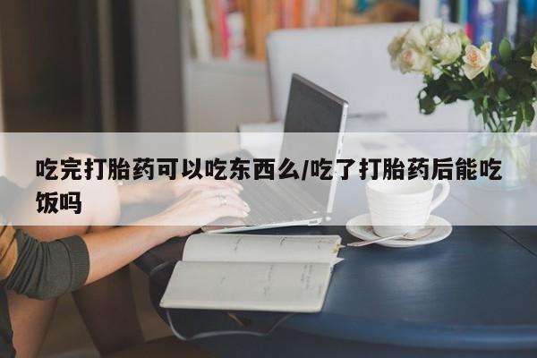 卖打胎药的医生微信号吃完打胎药可以吃东西么/吃了打胎药后能吃饭吗