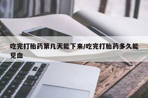 卖打胎药的医生微信号吃完打胎药第几天能下来/吃完打胎药多久能见血