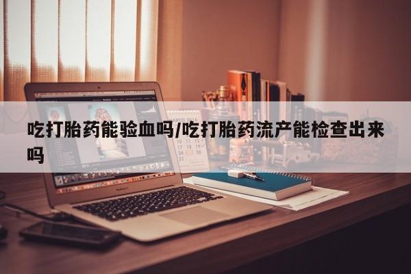 卖打胎药的医生微信号吃打胎药能验血吗/吃打胎药流产能检查出来吗